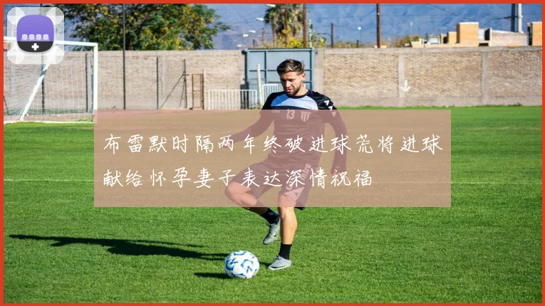 布雷默时隔两年终破进球荒将进球献给怀孕妻子表达深情祝福
