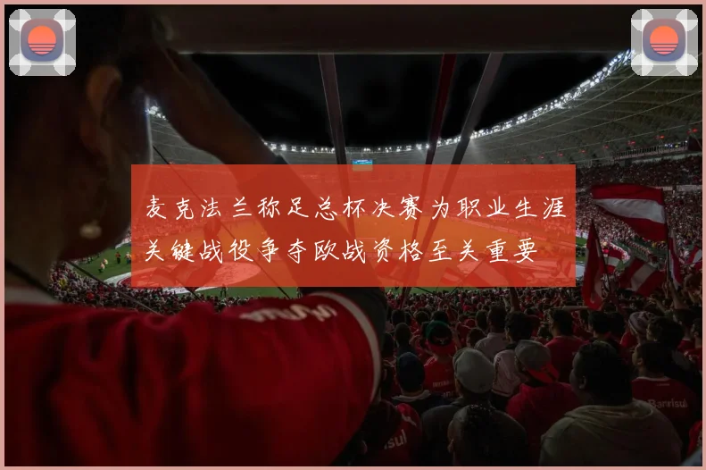 麦克法兰称足总杯决赛为职业生涯关键战役争夺欧战资格至关重要