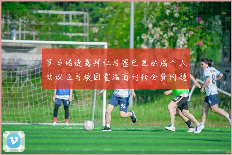罗马诺透露拜仁与塞巴里达成个人协议正与埃因霍温商讨转会费问题