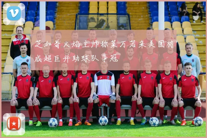 芝加哥火焰主帅称莱万若来美国将成超巨并助球队争冠