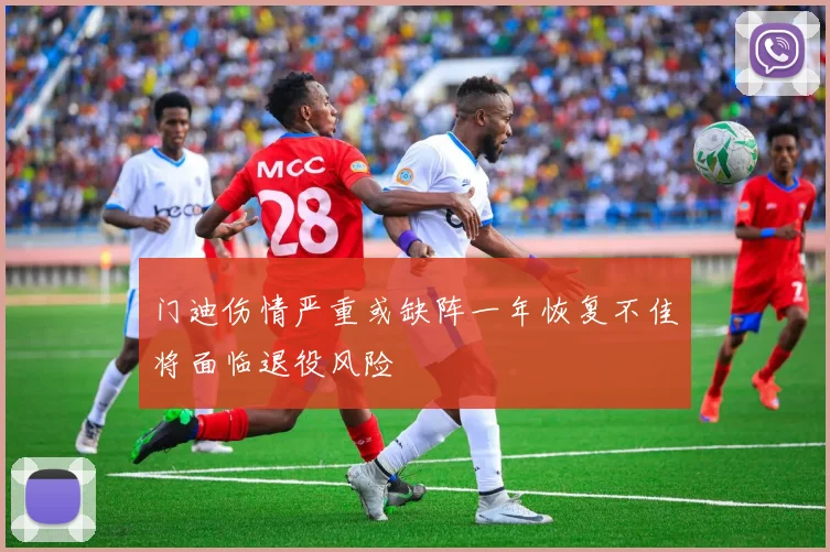 门迪伤情严重或缺阵一年恢复不佳将面临退役风险