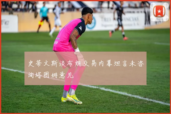 史蒂文斯谈布朗交易内幕坦言未咨询塔图姆意见