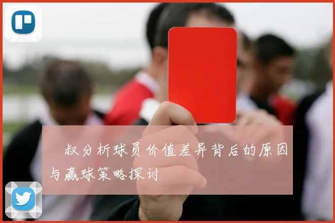 囧叔分析球员价值差异背后的原因与赢球策略探讨