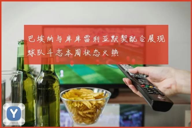 巴埃纳与库库雷利亚默契配合展现球队斗志本周状态火热