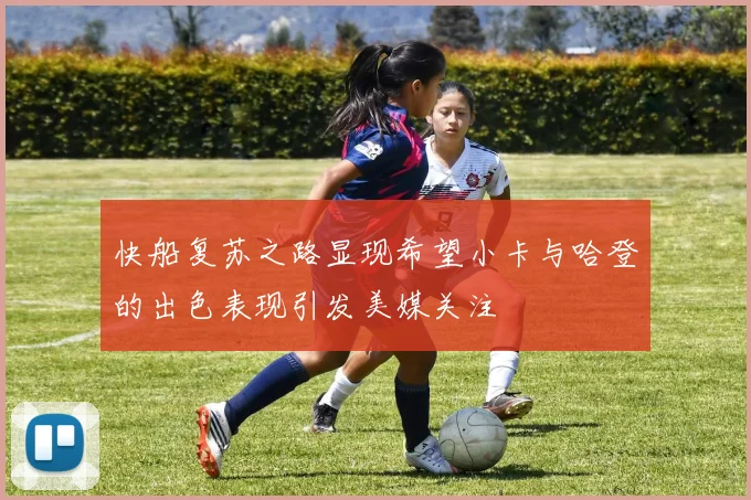 快船复苏之路显现希望小卡与哈登的出色表现引发美媒关注