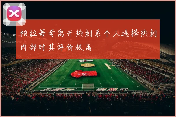 帕拉蒂奇离开热刺系个人选择热刺内部对其评价极高
