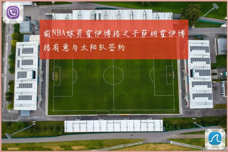前NBA球员霍伊博格之子萨姆霍伊博格有意与太阳队签约