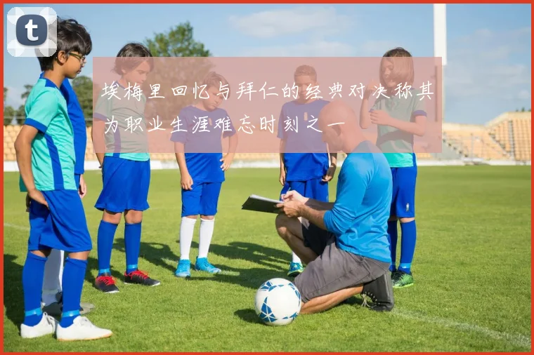 埃梅里回忆与拜仁的经典对决称其为职业生涯难忘时刻之一