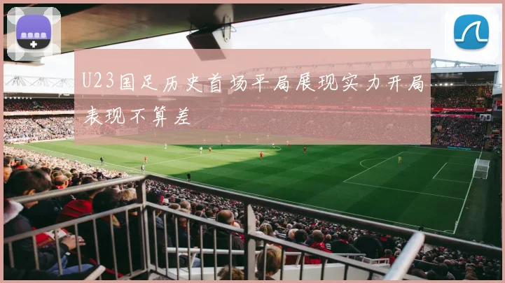 U23国足历史首场平局展现实力开局表现不算差