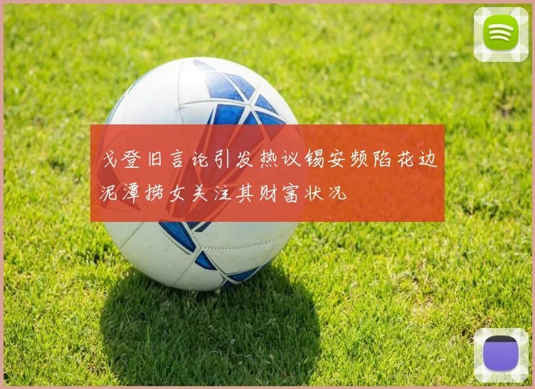 戈登旧言论引发热议锡安频陷花边泥潭捞女关注其财富状况