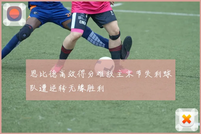 恩比德高效得分难救主末节失利球队遭逆转无缘胜利
