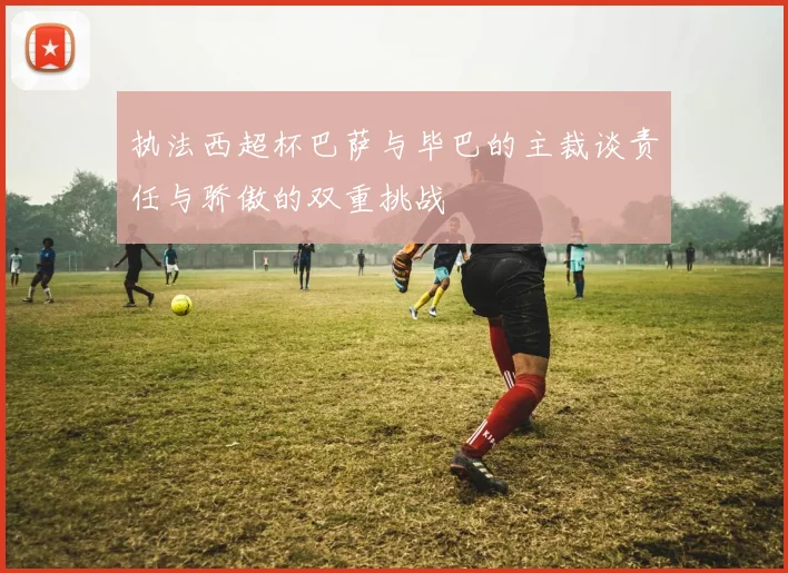 执法西超杯巴萨与毕巴的主裁谈责任与骄傲的双重挑战