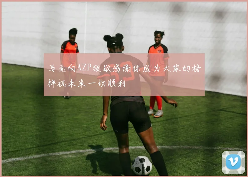 马竞向AZP致敬感谢你成为大家的榜样祝未来一切顺利