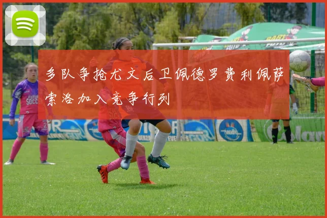 多队争抢尤文后卫佩德罗费利佩萨索洛加入竞争行列