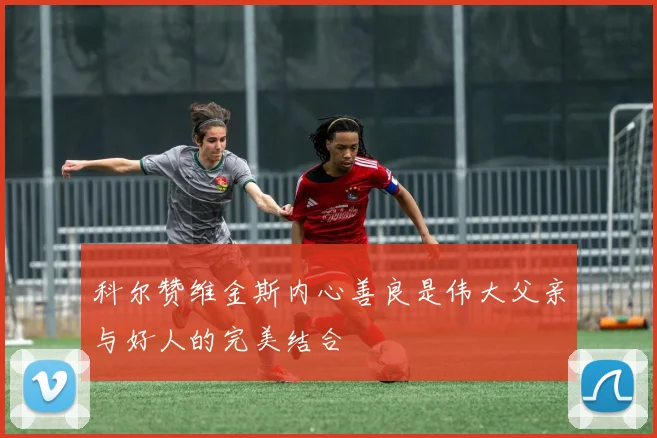 科尔赞维金斯内心善良是伟大父亲与好人的完美结合