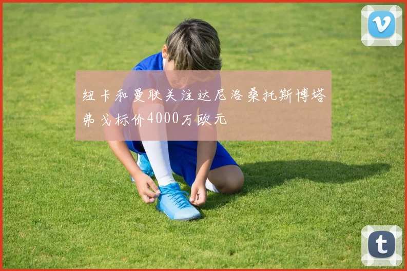 纽卡和曼联关注达尼洛桑托斯博塔弗戈标价4000万欧元
