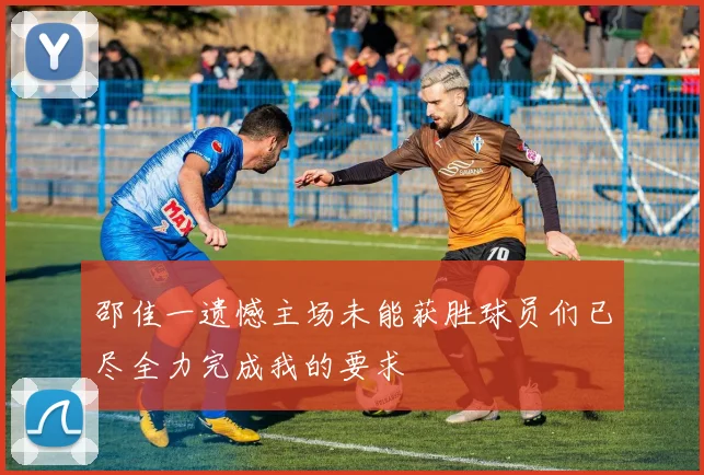 邵佳一遗憾主场未能获胜球员们已尽全力完成我的要求