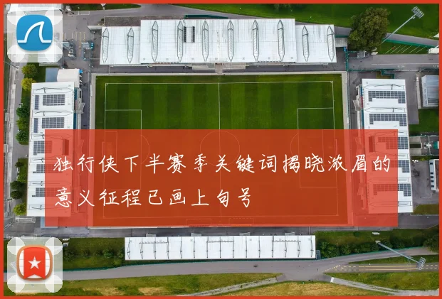 独行侠下半赛季关键词揭晓浓眉的意义征程已画上句号