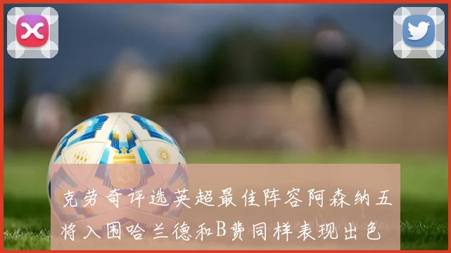 克劳奇评选英超最佳阵容阿森纳五将入围哈兰德和B费同样表现出色
