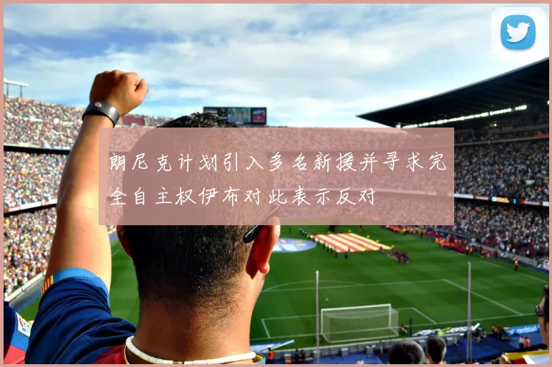 朗尼克计划引入多名新援并寻求完全自主权伊布对此表示反对