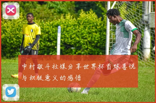 中村敬斗社媒分享世界杯首球喜悦与积极意义的感悟