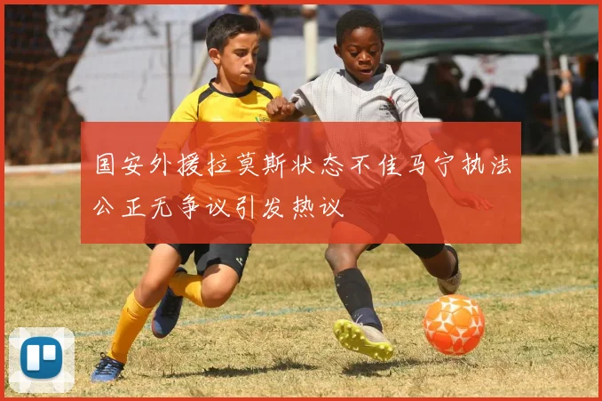 国安外援拉莫斯状态不佳马宁执法公正无争议引发热议