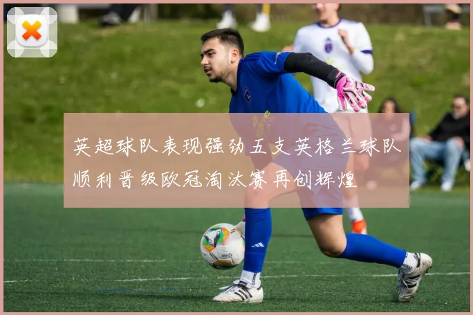 英超球队表现强劲五支英格兰球队顺利晋级欧冠淘汰赛再创辉煌