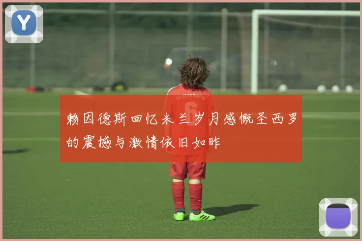 赖因德斯回忆米兰岁月感慨圣西罗的震撼与激情依旧如昨