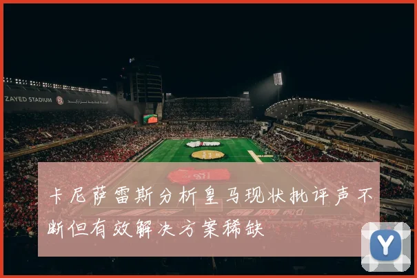 卡尼萨雷斯分析皇马现状批评声不断但有效解决方案稀缺