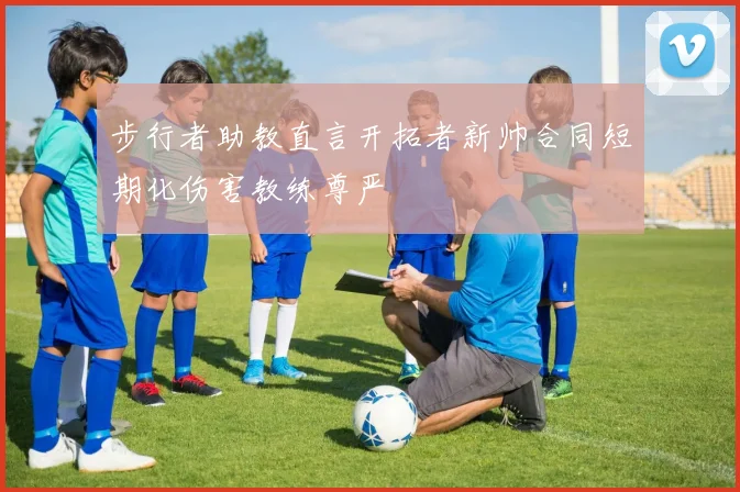 步行者助教直言开拓者新帅合同短期化伤害教练尊严