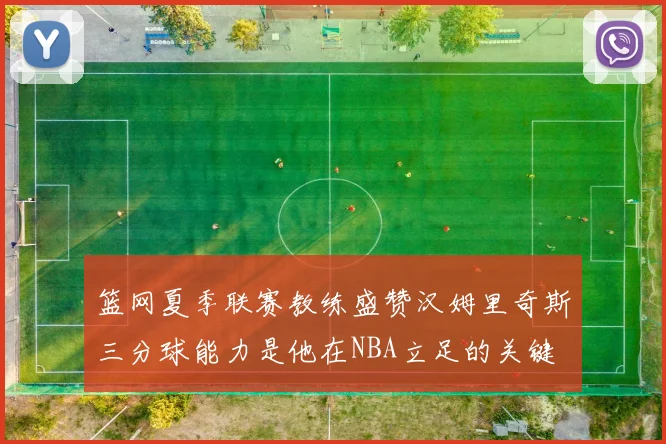 篮网夏季联赛教练盛赞汉姆里奇斯三分球能力是他在NBA立足的关键