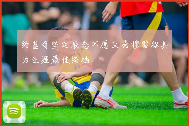 约基奇坚定表态不愿交易穆雷称其为生涯最佳搭档