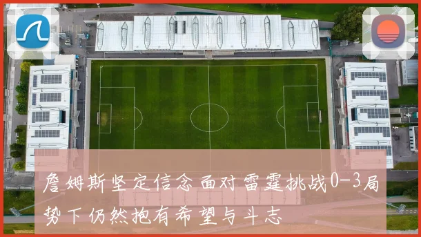 詹姆斯坚定信念面对雷霆挑战0-3局势下仍然抱有希望与斗志