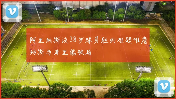 阿里纳斯谈38岁球员胜利难题唯詹姆斯与库里能破局