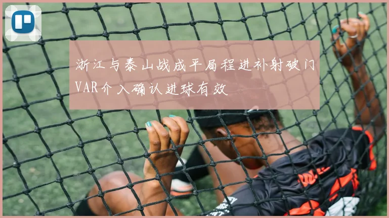 浙江与泰山战成平局程进补射破门VAR介入确认进球有效