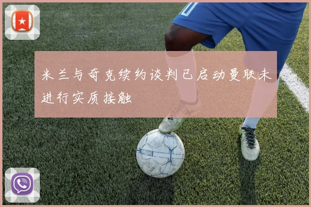 米兰与奇克续约谈判已启动曼联未进行实质接触