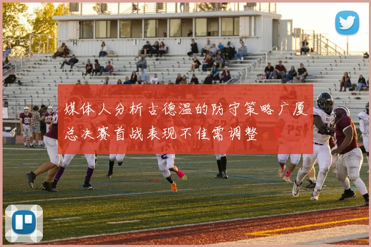 媒体人分析古德温的防守策略广厦总决赛首战表现不佳需调整