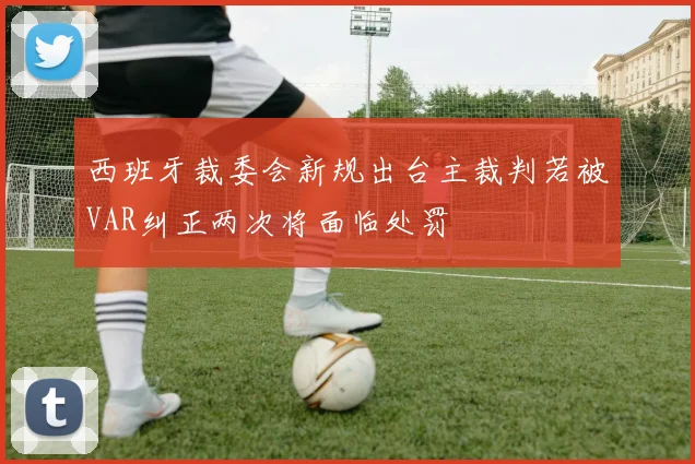 西班牙裁委会新规出台主裁判若被VAR纠正两次将面临处罚