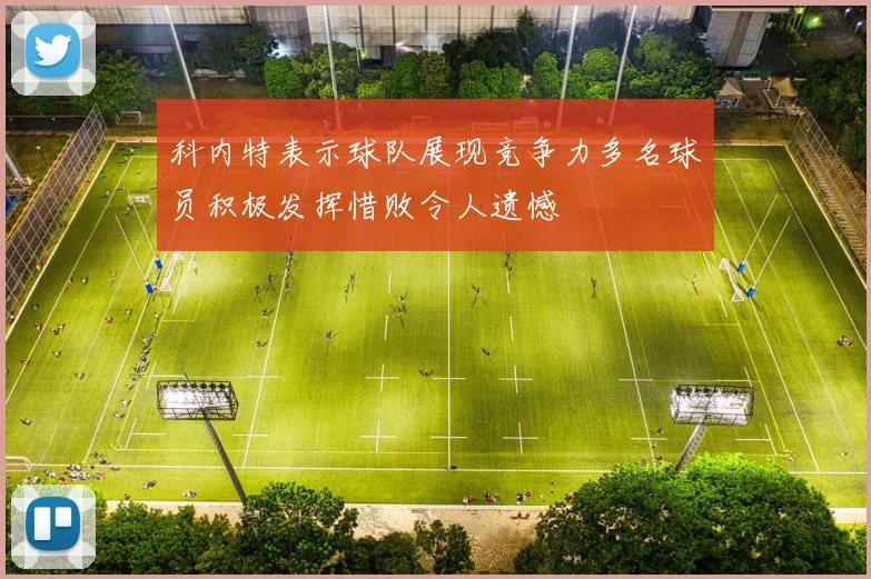 科内特表示球队展现竞争力多名球员积极发挥惜败令人遗憾