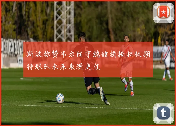 斯波称赞韦尔防守稳健拼抢积极期待球队未来表现更佳