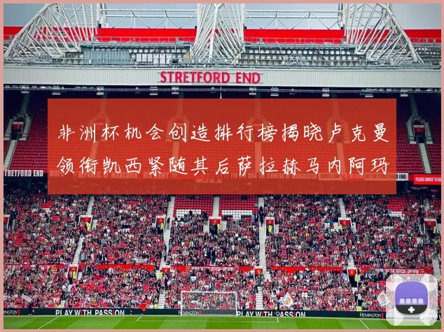非洲杯机会创造排行榜揭晓卢克曼领衔凯西紧随其后萨拉赫马内阿玛德跻身前五