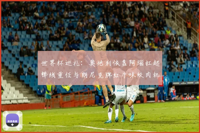 世界杯巡礼：奥地利依靠阿瑙扛起锋线重任与朗尼克牌红牛味绞肉机的故事