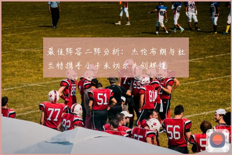 最佳阵容二阵分析：杰伦布朗与杜兰特携手小卡米切尔共创辉煌