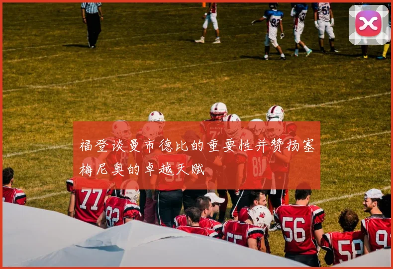 福登谈曼市德比的重要性并赞扬塞梅尼奥的卓越天赋